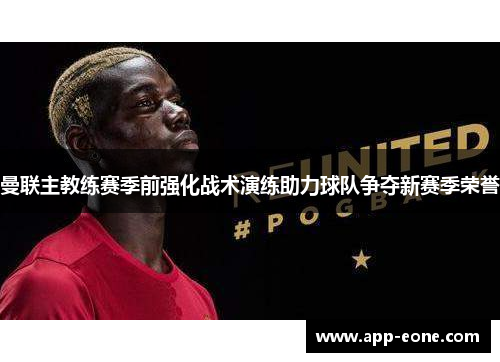 曼联主教练赛季前强化战术演练助力球队争夺新赛季荣誉 曼联主教练赛季前强化战术演练助力球队争夺新赛季荣誉