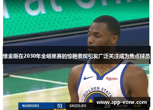 维金斯在2030年全明星赛的惊艳表现引发广泛关注成为焦点球员 维金斯在2030年全明星赛的惊艳表现引发广泛关注成为焦点球员