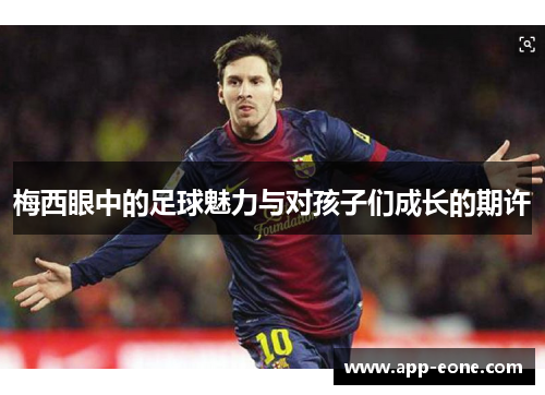 梅西眼中的足球魅力与对孩子们成长的期许 梅西眼中的足球魅力与对孩子们成长的期许