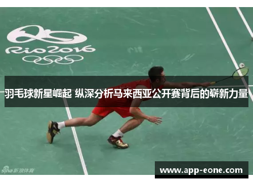 羽毛球新星崛起 纵深分析马来西亚公开赛背后的崭新力量 羽毛球新星崛起 纵深分析马来西亚公开赛背后的崭新力量