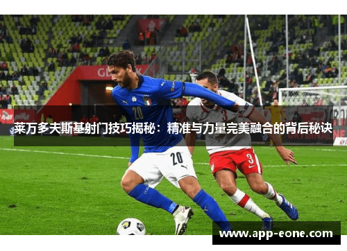 莱万多夫斯基射门技巧揭秘:精准与力量完美融合的背后秘诀 莱万多夫斯基射门技巧揭秘:精准与力量完美融合的背后秘诀