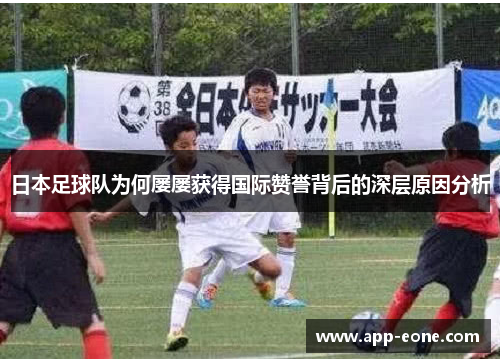 日本足球队为何屡屡获得国际赞誉背后的深层原因分析