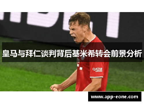 皇马与拜仁谈判背后基米希转会前景分析 皇马与拜仁谈判背后基米希转会前景分析