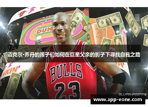 迈克尔·乔丹的孩子们如何在巨星父亲的影子下寻找自我之路