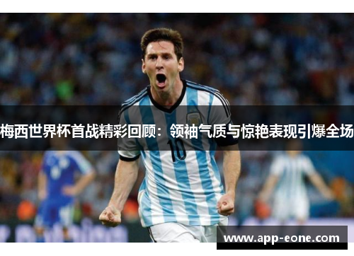 梅西世界杯首战精彩回顾:领袖气质与惊艳表现引爆全场 梅西世界杯首战精彩回顾:领袖气质与惊艳表现引爆全场