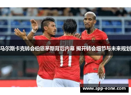 马尔斯卡克转会伯恩茅斯背后内幕 揭开转会细节与未来规划 马尔斯卡克转会伯恩茅斯背后内幕 揭开转会细节与未来规划