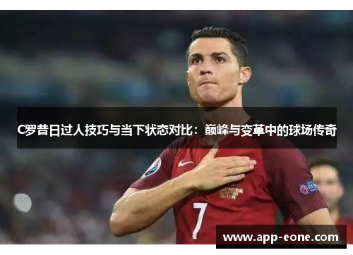 C罗昔日过人技巧与当下状态对比:巅峰与变革中的球场传奇 C罗昔日过人技巧与当下状态对比:巅峰与变革中的球场传奇