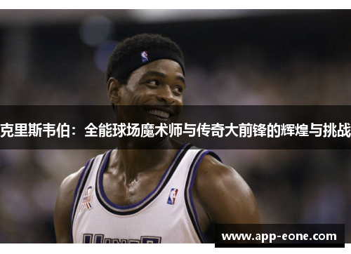 克里斯韦伯：全能球场魔术师与传奇大前锋的辉煌与挑战