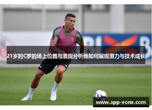 21岁时C罗的场上位置与表现分析他如何展现潜力与技术成长 21岁时C罗的场上位置与表现分析他如何展现潜力与技术成长