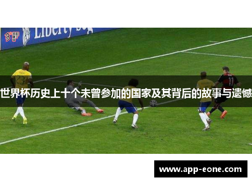 世界杯历史上十个未曾参加的国家及其背后的故事与遗憾 世界杯历史上十个未曾参加的国家及其背后的故事与遗憾