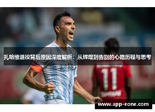 扎哈维退役背后原因深度解析:从辉煌到告别的心路历程与思考 扎哈维退役背后原因深度解析:从辉煌到告别的心路历程与思考