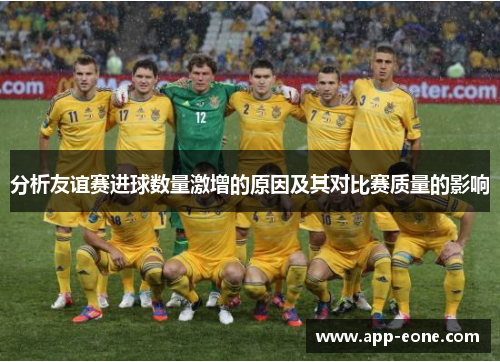 分析友谊赛进球数量激增的原因及其对比赛质量的影响