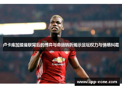 卢卡库加盟曼联背后的博弈与命运转折揭示足坛权力与情感纠葛 卢卡库加盟曼联背后的博弈与命运转折揭示足坛权力与情感纠葛