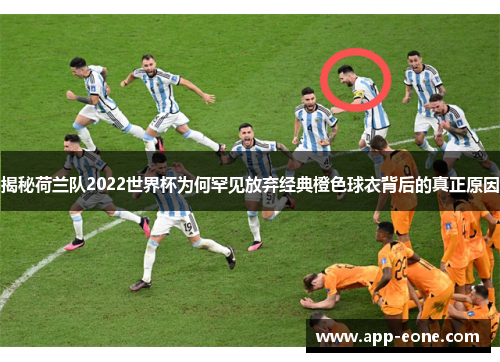 揭秘荷兰队2022世界杯为何罕见放弃经典橙色球衣背后的真正原因