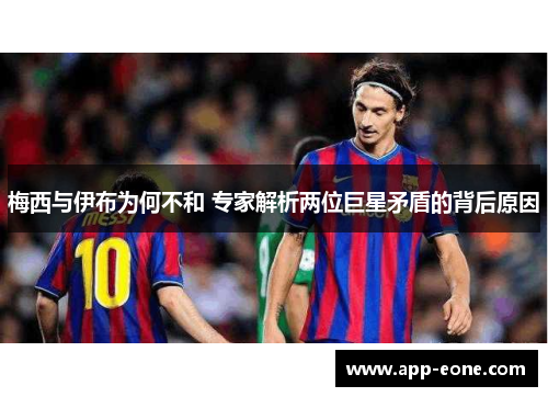 梅西与伊布为何不和 专家解析两位巨星矛盾的背后原因 梅西与伊布为何不和 专家解析两位巨星矛盾的背后原因