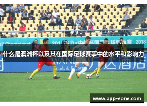 什么是澳洲杯以及其在国际足球赛事中的水平和影响力